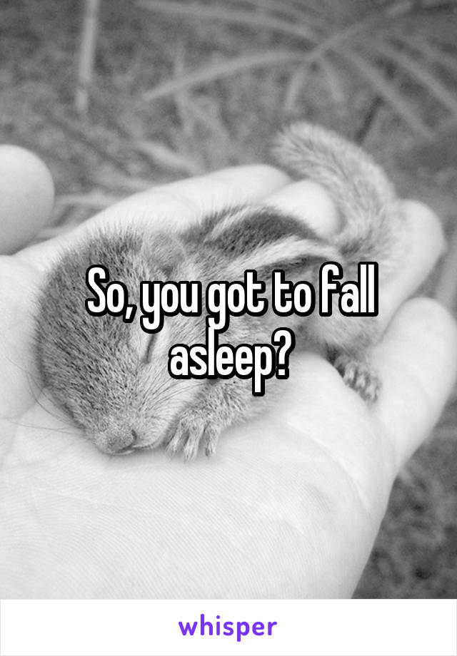 So, you got to fall asleep?