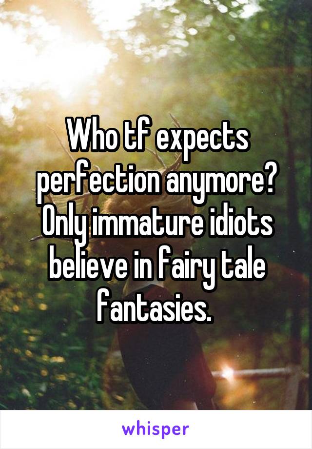 Who tf expects perfection anymore? Only immature idiots believe in fairy tale fantasies. 