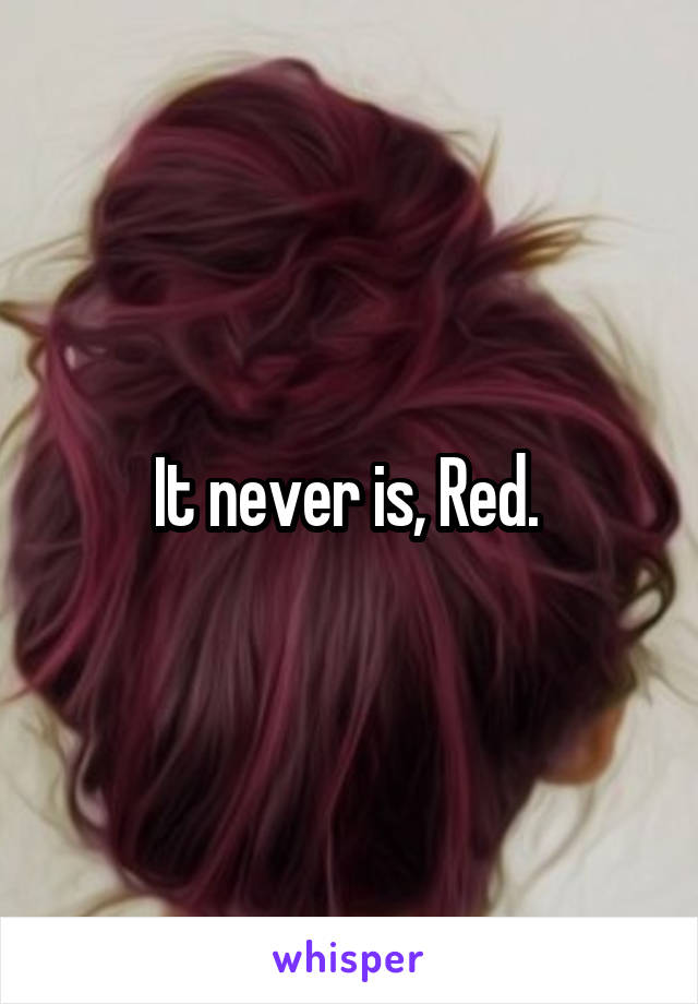 It never is, Red. 