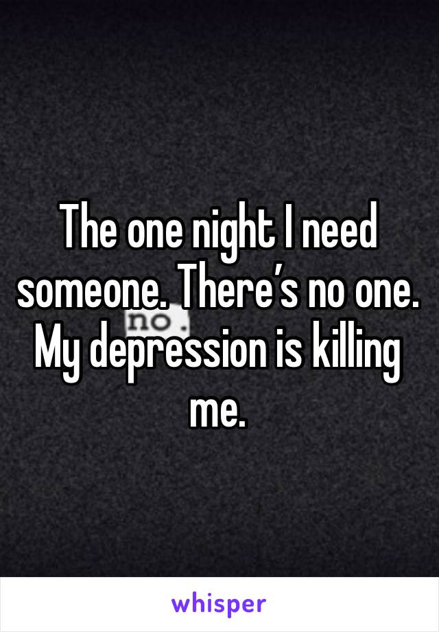 The one night I need someone. There’s no one. My depression is killing me. 