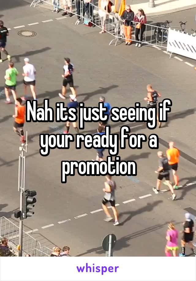 Nah its just seeing if your ready for a promotion