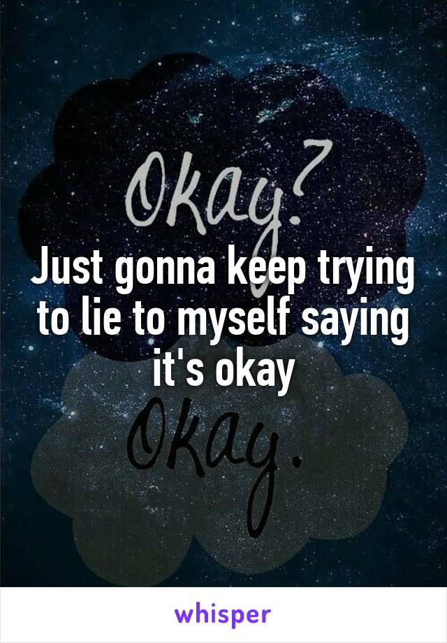 Just gonna keep trying to lie to myself saying it's okay