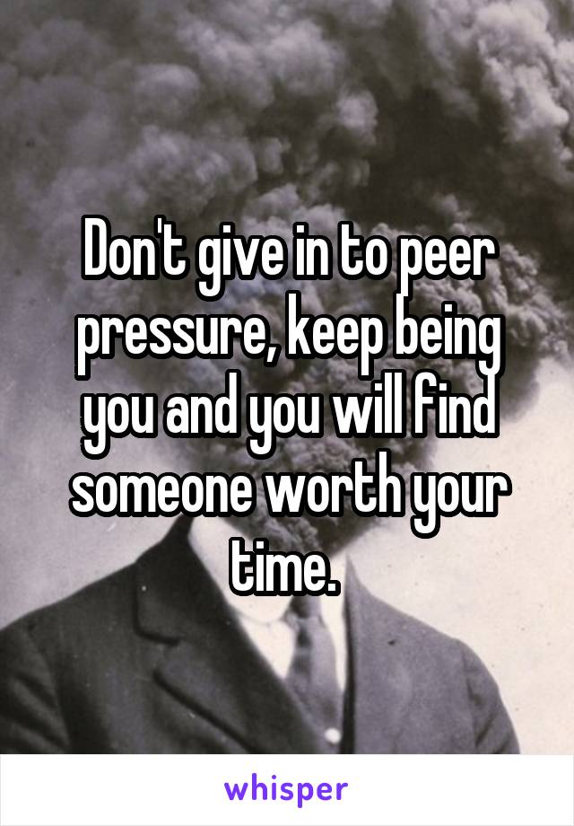 Don't give in to peer pressure, keep being you and you will find someone worth your time. 