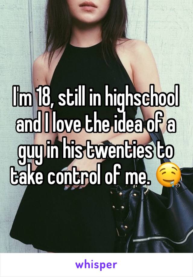 I'm 18, still in highschool and I love the idea of a guy in his twenties to take control of me. 🤤