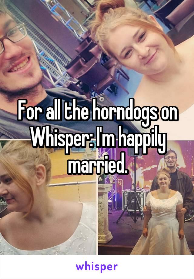 For all the horndogs on Whisper: I'm happily married.