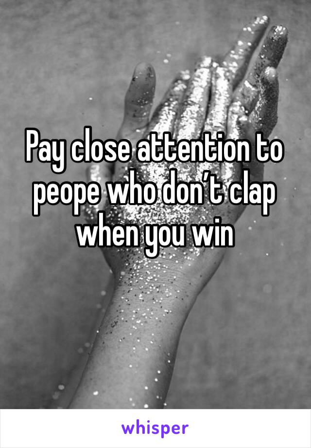 Pay close attention to peope who don’t clap when you win 