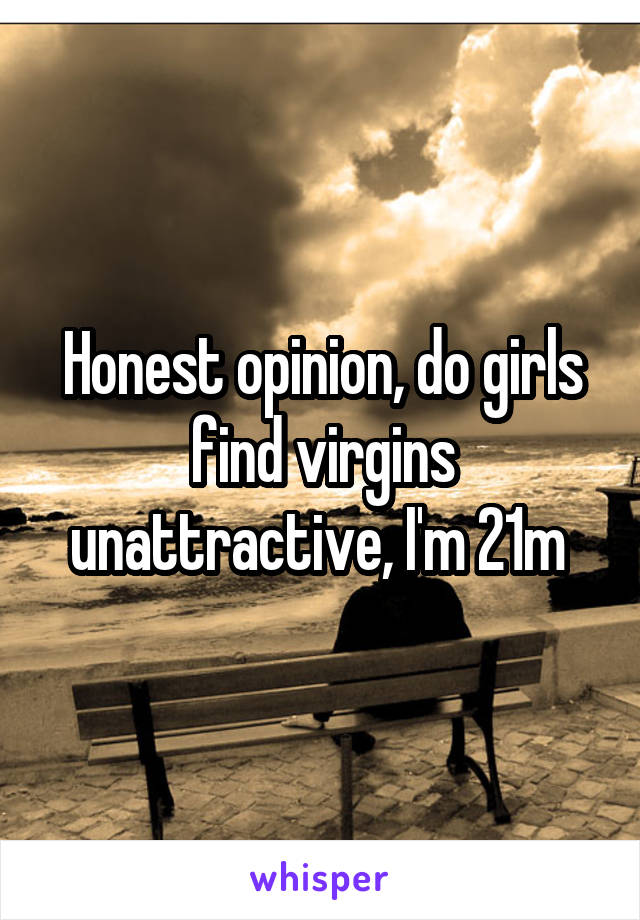 Honest opinion, do girls find virgins unattractive, I'm 21m 
