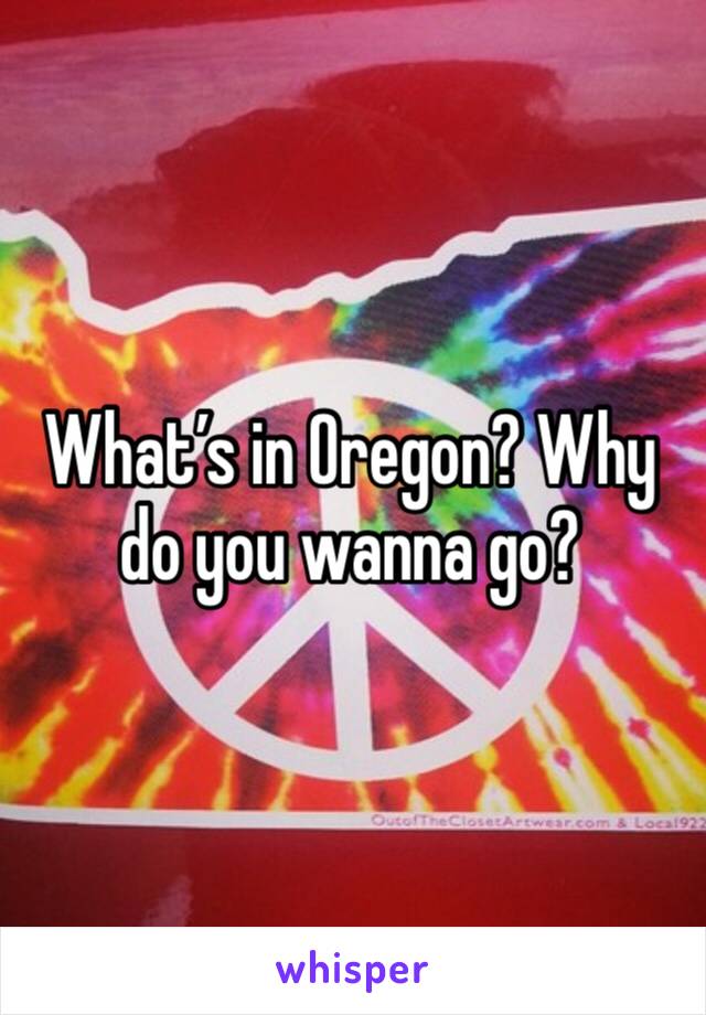 What’s in Oregon? Why do you wanna go?