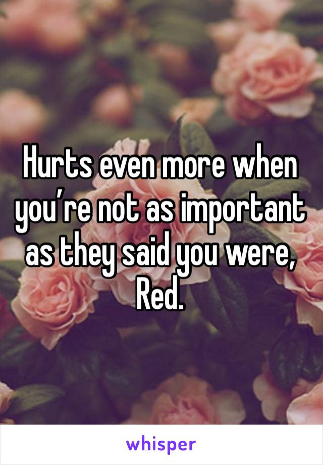 Hurts even more when you’re not as important as they said you were, Red. 