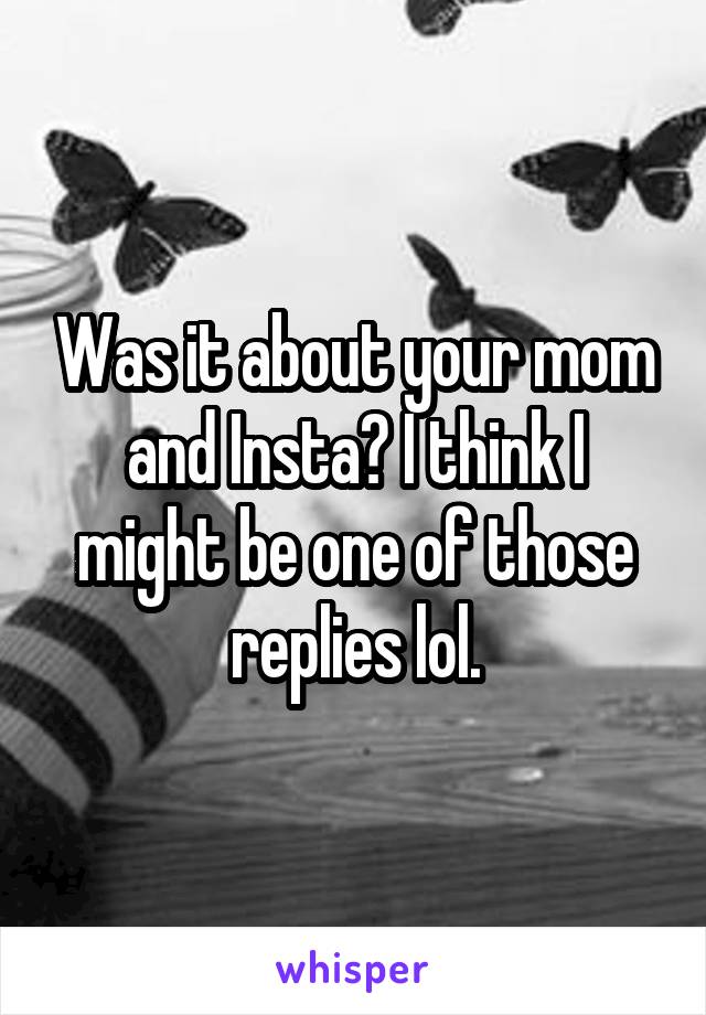 Was it about your mom and Insta? I think I might be one of those replies lol.