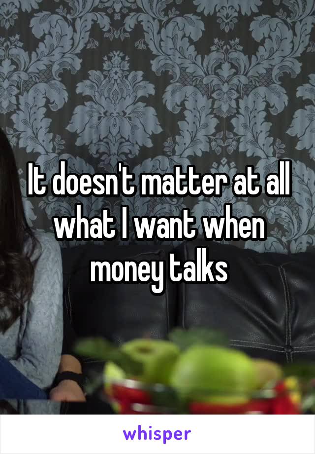 It doesn't matter at all what I want when money talks
