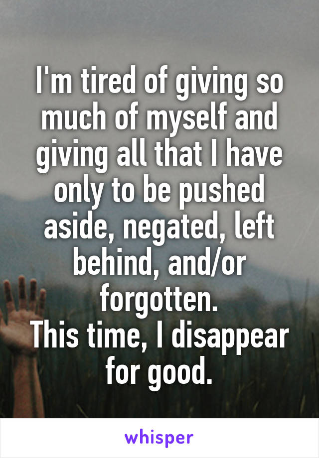 I'm tired of giving so much of myself and giving all that I have only to be pushed aside, negated, left behind, and/or forgotten.
This time, I disappear for good.