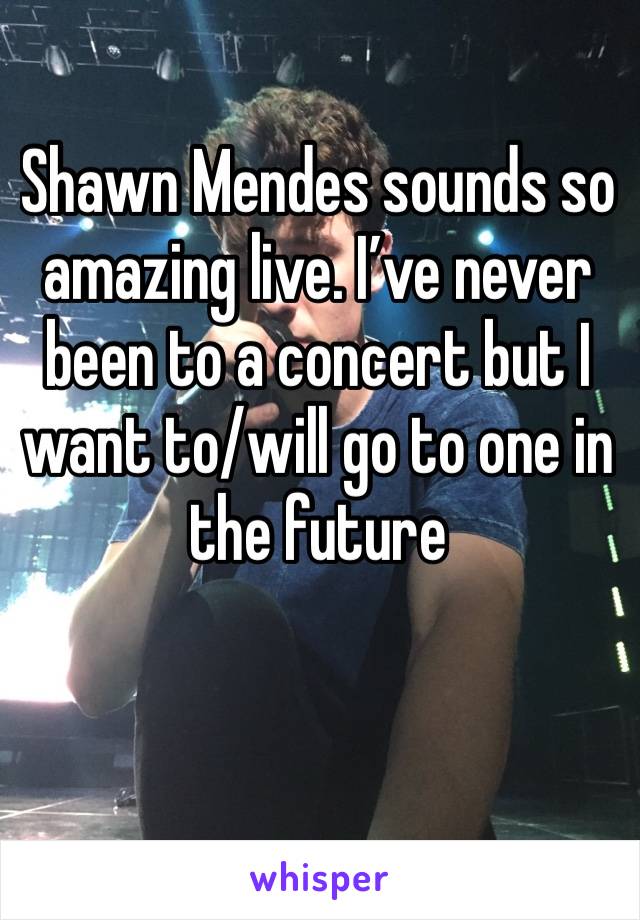 Shawn Mendes sounds so amazing live. I’ve never been to a concert but I want to/will go to one in the future 