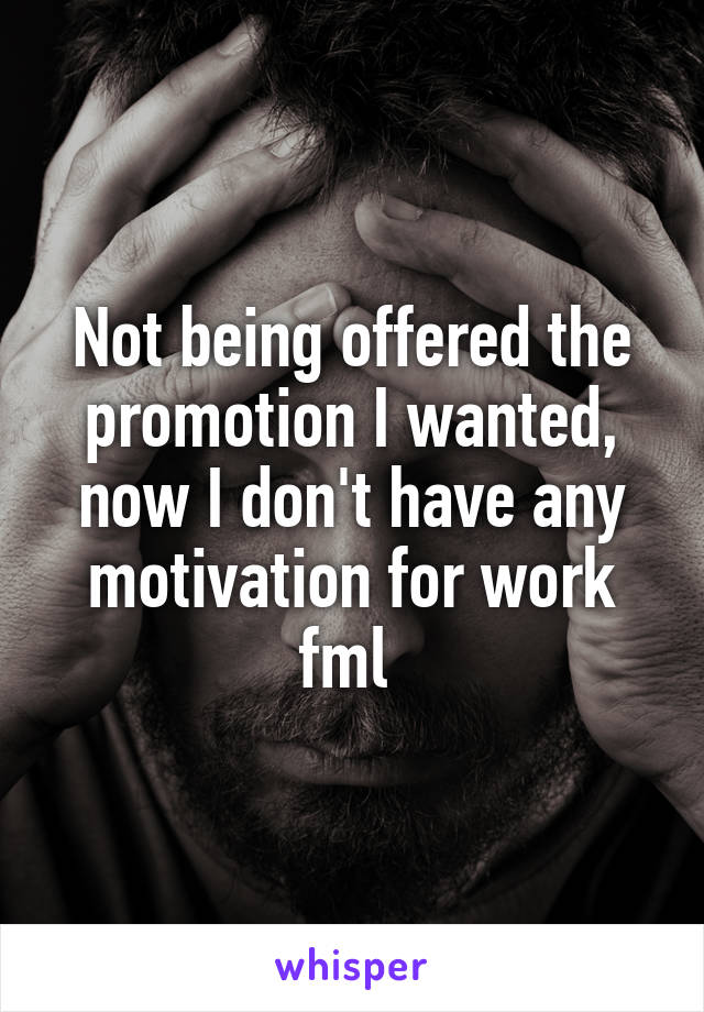 Not being offered the promotion I wanted, now I don't have any motivation for work fml 