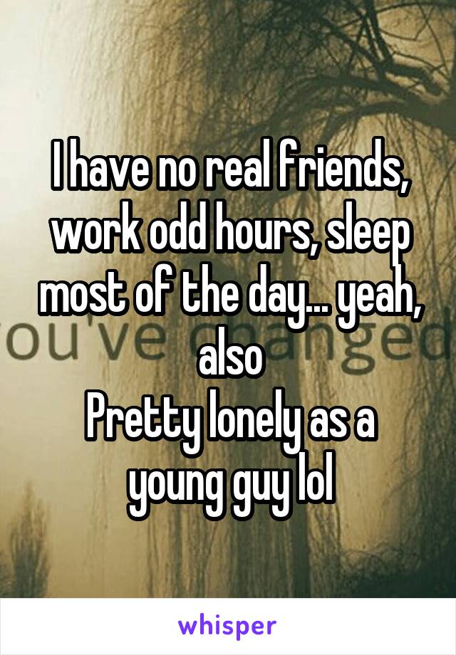 I have no real friends, work odd hours, sleep most of the day... yeah, also
Pretty lonely as a young guy lol
