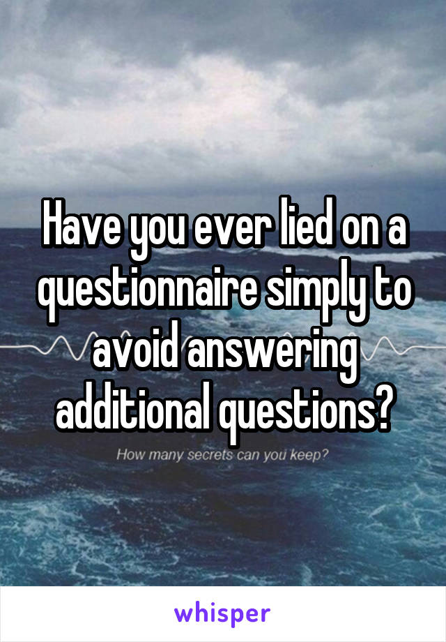 Have you ever lied on a questionnaire simply to avoid answering additional questions?