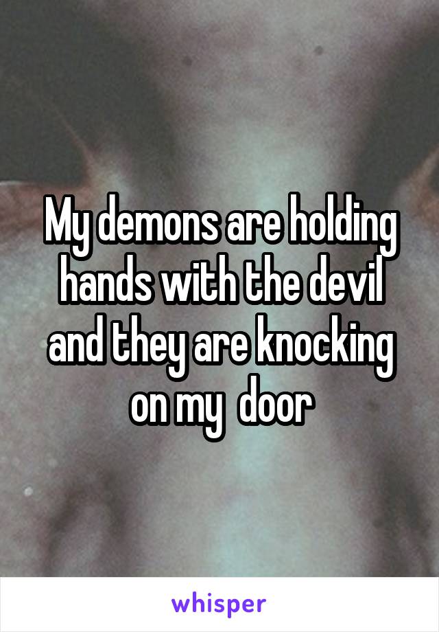 My demons are holding hands with the devil and they are knocking on my  door