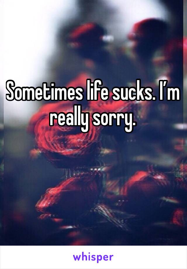 Sometimes life sucks. I’m really sorry. 