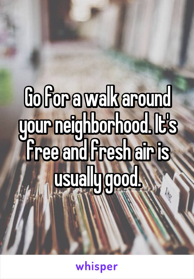 Go for a walk around your neighborhood. It's free and fresh air is usually good.