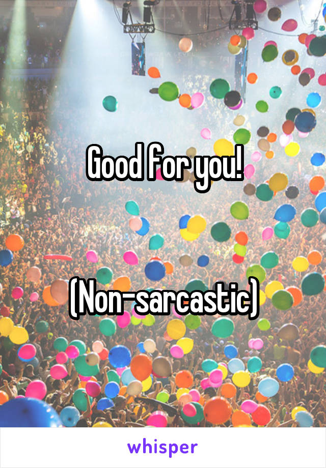 Good for you!


(Non-sarcastic)