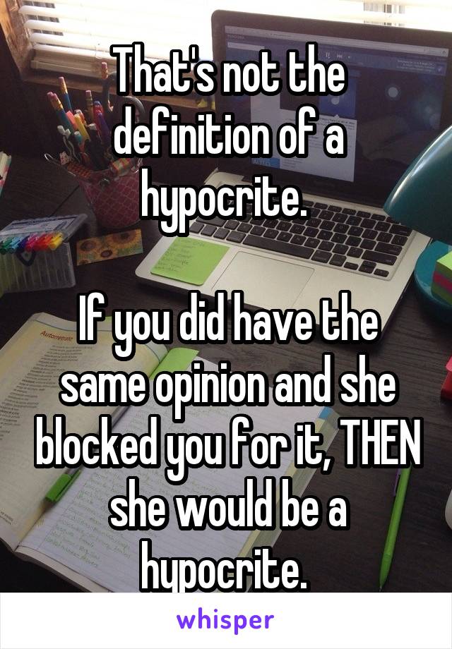 That's not the definition of a hypocrite. 

If you did have the same opinion and she blocked you for it, THEN she would be a hypocrite. 