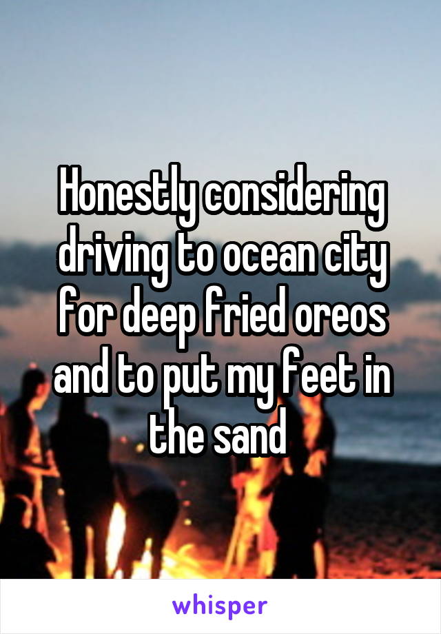 Honestly considering driving to ocean city for deep fried oreos and to put my feet in the sand 