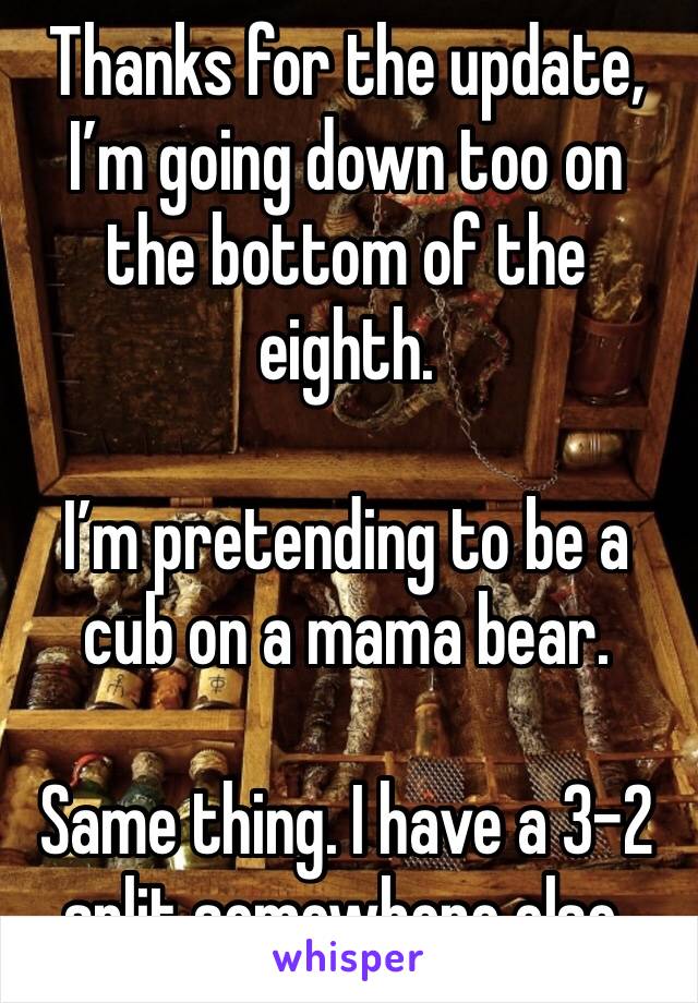 Thanks for the update, I’m going down too on the bottom of the eighth.

I’m pretending to be a cub on a mama bear.

Same thing. I have a 3-2 split somewhere else.