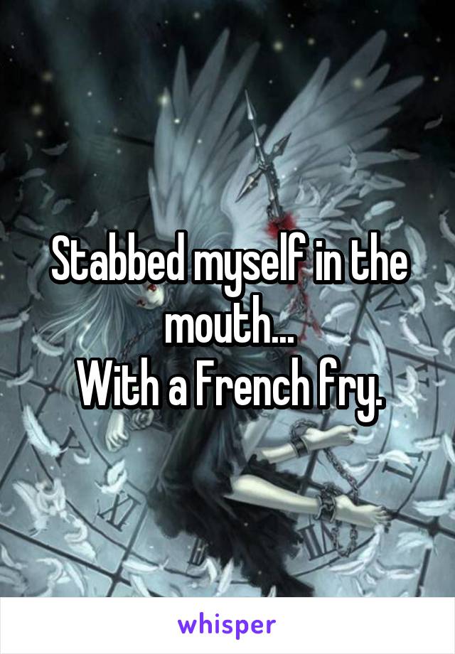 Stabbed myself in the mouth...
With a French fry.