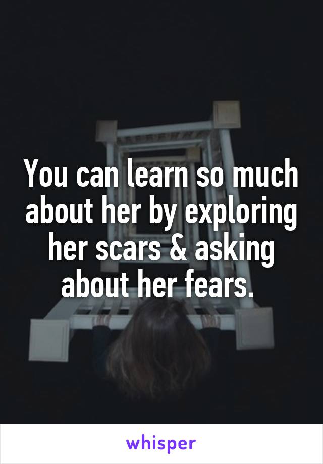 You can learn so much about her by exploring her scars & asking about her fears. 