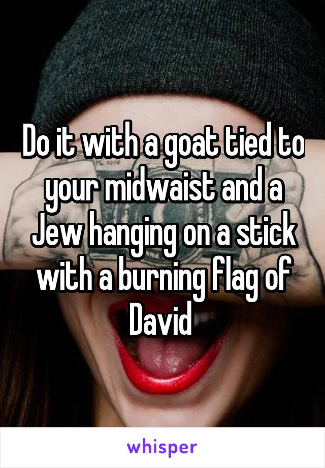 Do it with a goat tied to your midwaist and a Jew hanging on a stick with a burning flag of David 