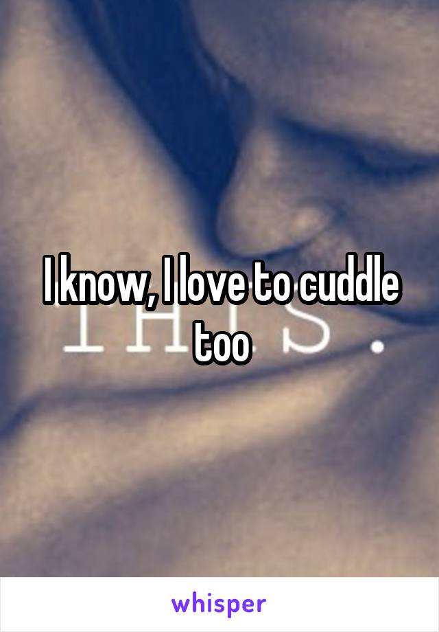 I know, I love to cuddle too