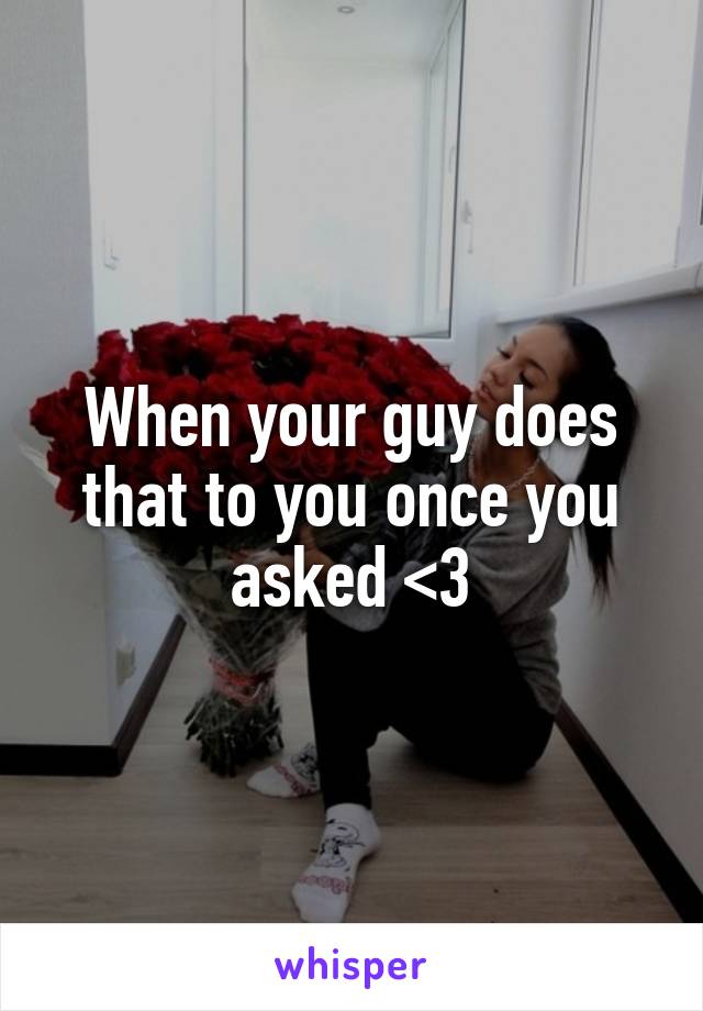 When your guy does that to you once you asked <3