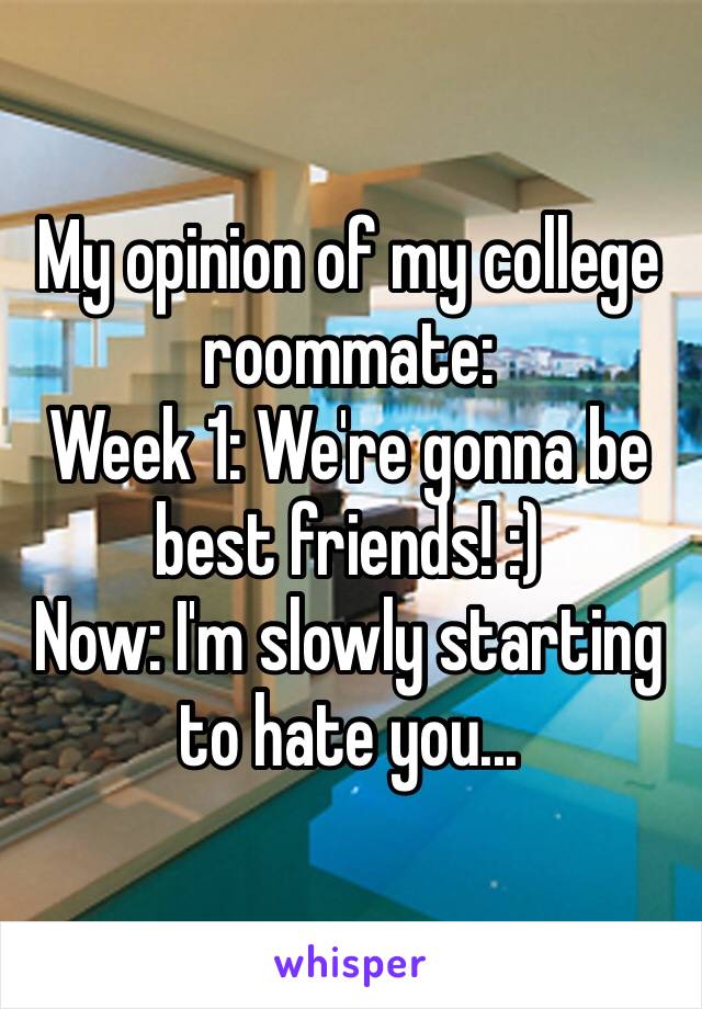 ‪My opinion of my college roommate:‬
‪Week 1: We're gonna be best friends! :)‬
‪Now: I'm slowly starting to hate you...‬