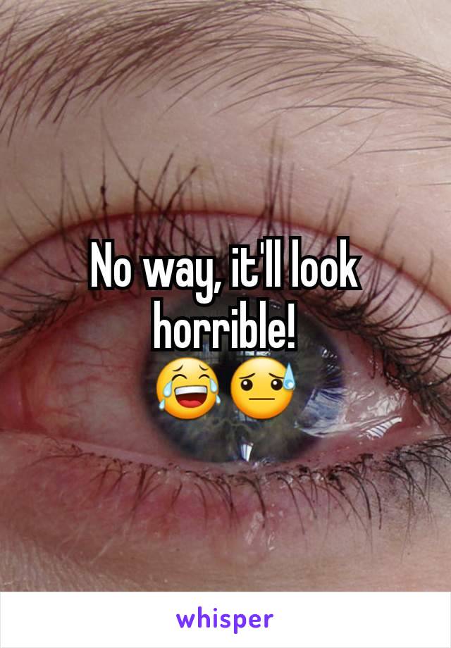 No way, it'll look horrible!
😂😓