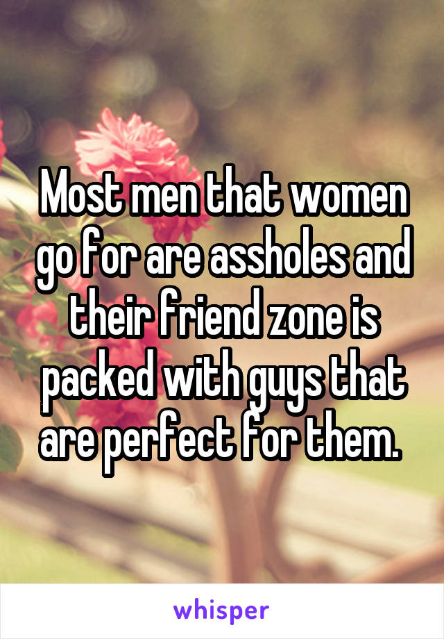 Most men that women go for are assholes and their friend zone is packed with guys that are perfect for them. 