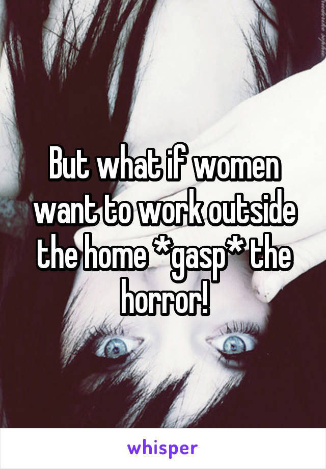 But what if women want to work outside the home *gasp* the horror!