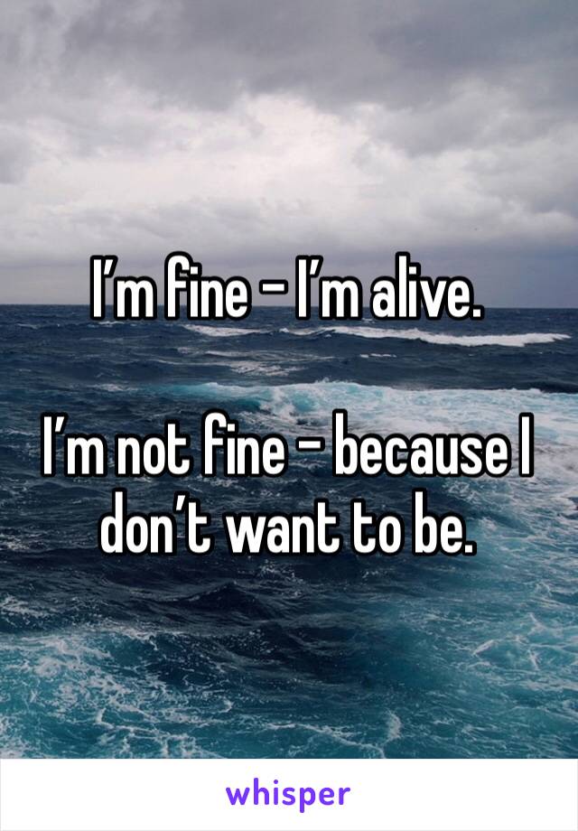 I’m fine - I’m alive.

I’m not fine - because I don’t want to be.
