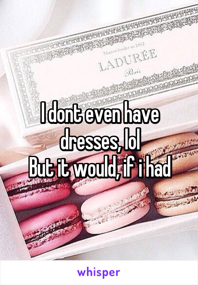 I dont even have dresses, lol
But it would, if i had