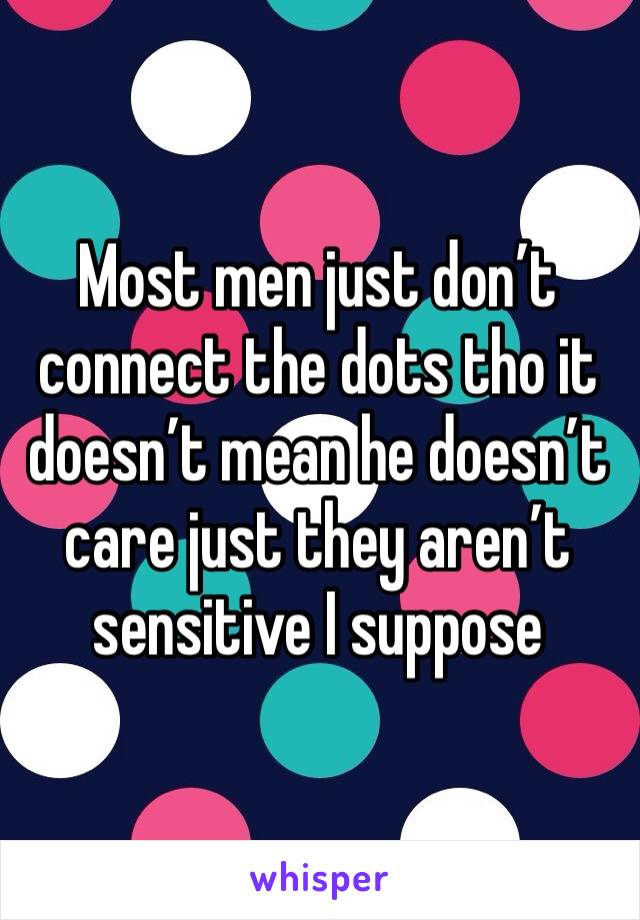 Most men just don’t connect the dots tho it doesn’t mean he doesn’t care just they aren’t sensitive I suppose 