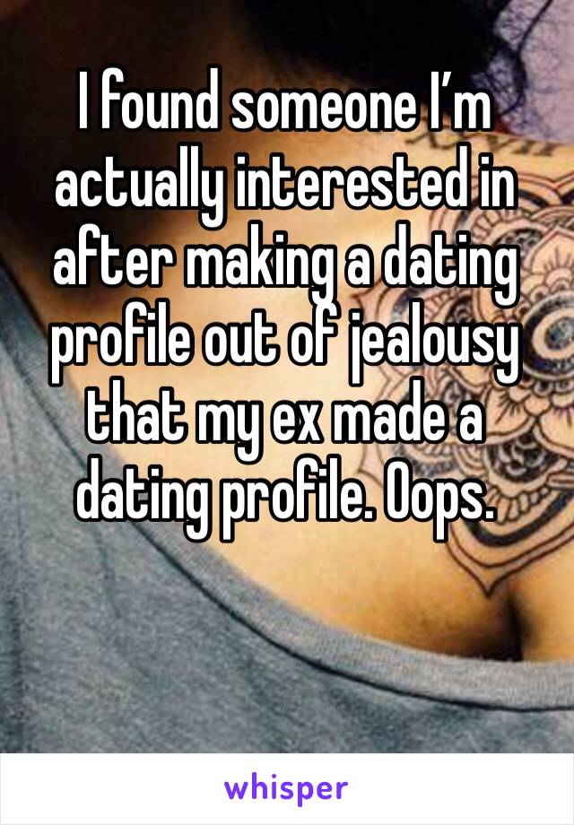 I found someone I’m actually interested in after making a dating profile out of jealousy that my ex made a dating profile. Oops.