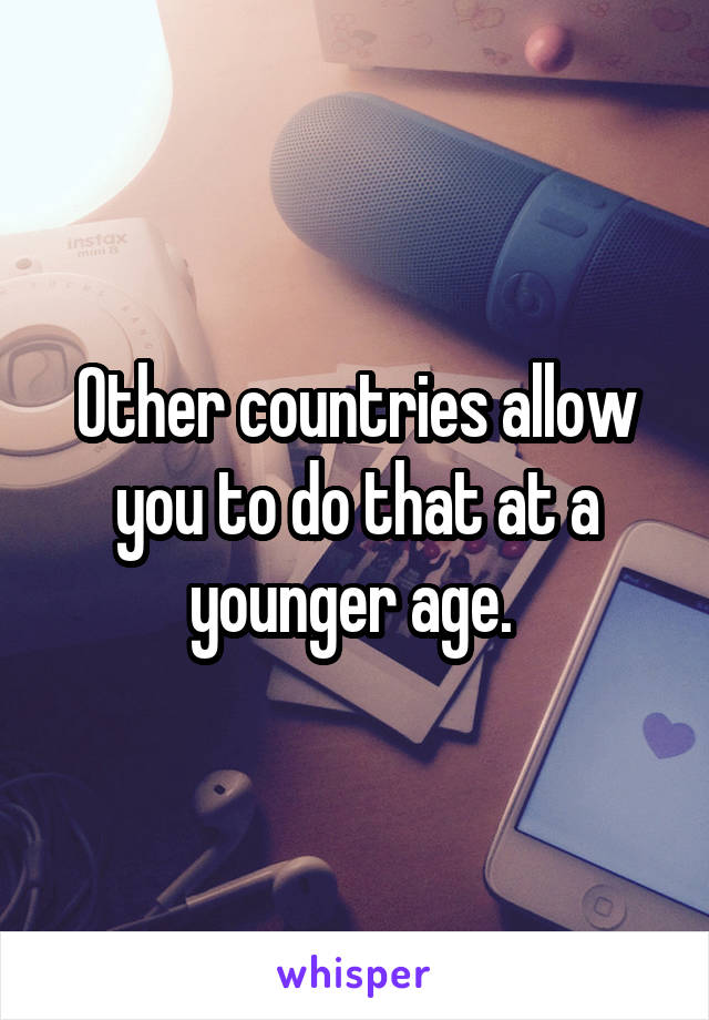 Other countries allow you to do that at a younger age. 
