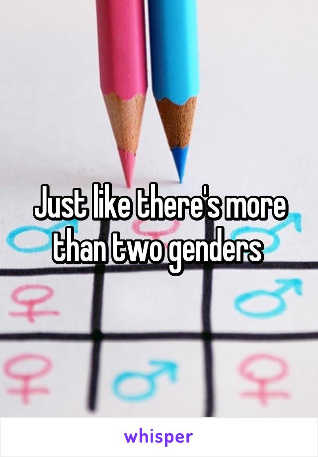 Just like there's more than two genders 