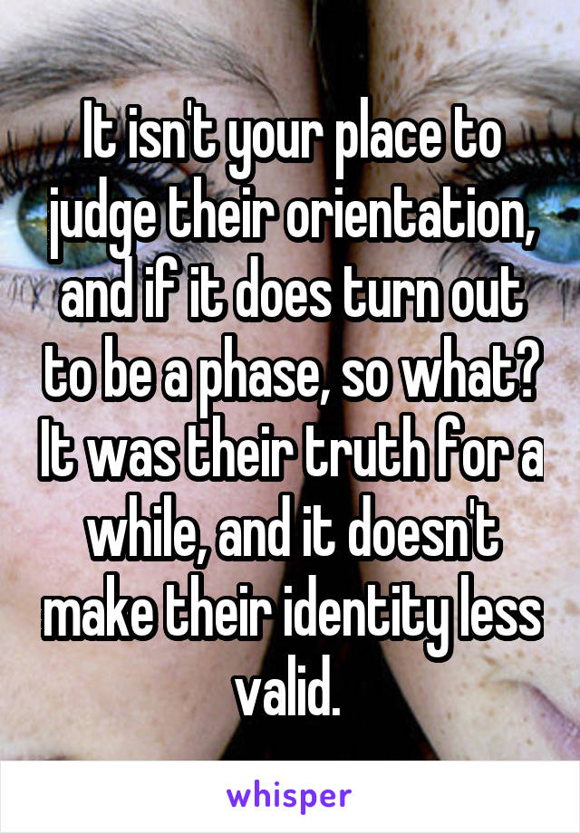 It isn't your place to judge their orientation, and if it does turn out to be a phase, so what? It was their truth for a while, and it doesn't make their identity less valid. 