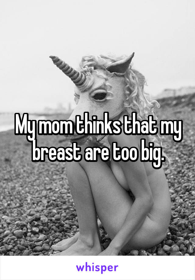 My mom thinks that my breast are too big.