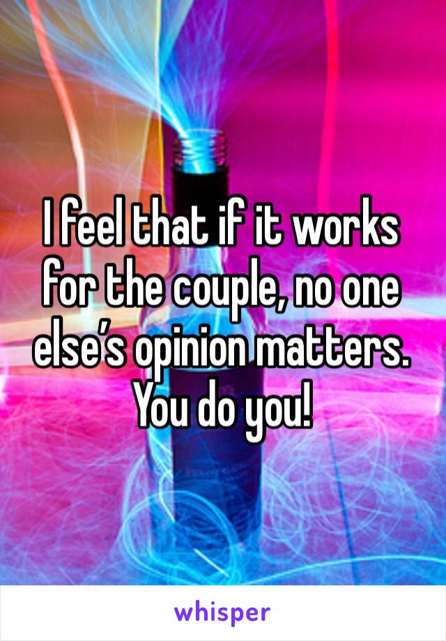 I feel that if it works for the couple, no one else’s opinion matters. You do you!