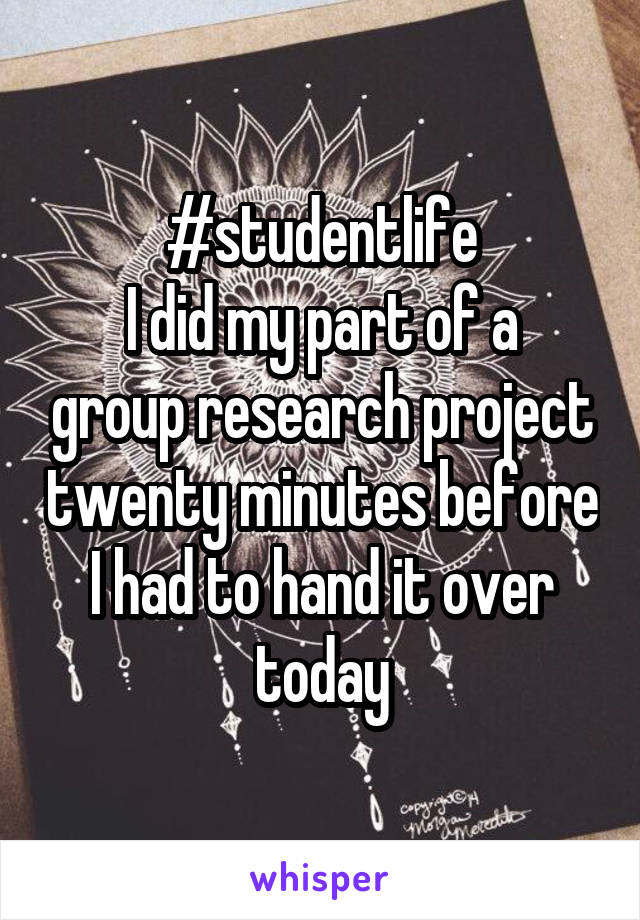 #studentlife
I did my part of a group research project twenty minutes before I had to hand it over today