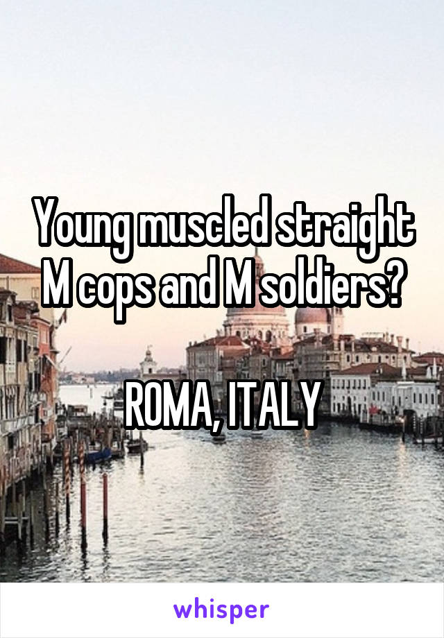 Young muscled straight M cops and M soldiers?

ROMA, ITALY