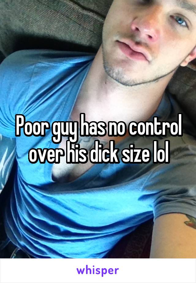 Poor guy has no control over his dick size lol
