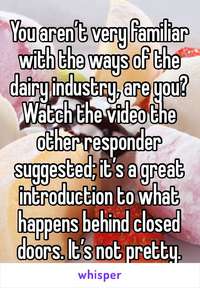 You aren’t very familiar with the ways of the dairy industry, are you? Watch the video the other responder suggested; it’s a great introduction to what happens behind closed doors. It’s not pretty.