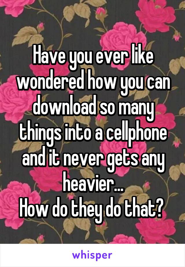 Have you ever like wondered how you can download so many things into a cellphone and it never gets any heavier...
How do they do that? 